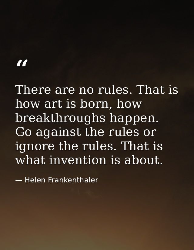 There are no rules. That is how art is born, how breakthroughs happen. Go against the rules or ignore the rules. That is — Helen Frankenthaler