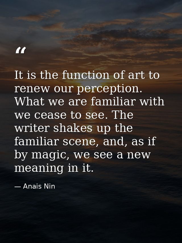 It is the function of art to renew our perception. What we are familiar with we cease to see. The writer shakes up the f — Anais Nin