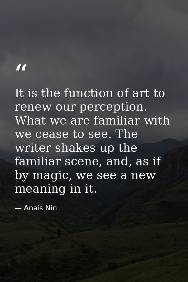 It is the function of art to renew our perception. What we are familiar with we cease to see. The writer shakes up the f — Anais Nin