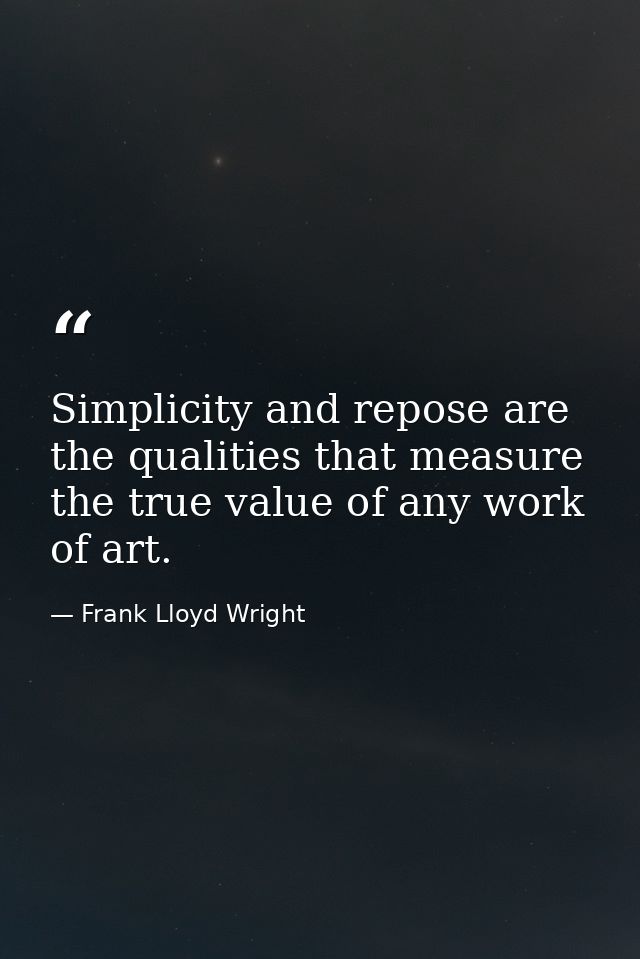 Simplicity and repose are the qualities that measure the true value of any work of art. — Frank Lloyd Wright
