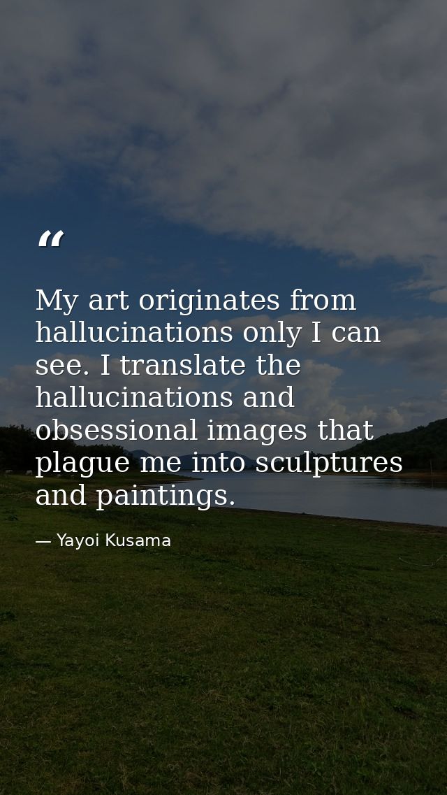 My art originates from hallucinations only I can see. I translate the hallucinations and obsessional images that plague  — Yayoi Kusama
