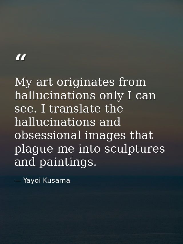 My art originates from hallucinations only I can see. I translate the hallucinations and obsessional images that plague  — Yayoi Kusama