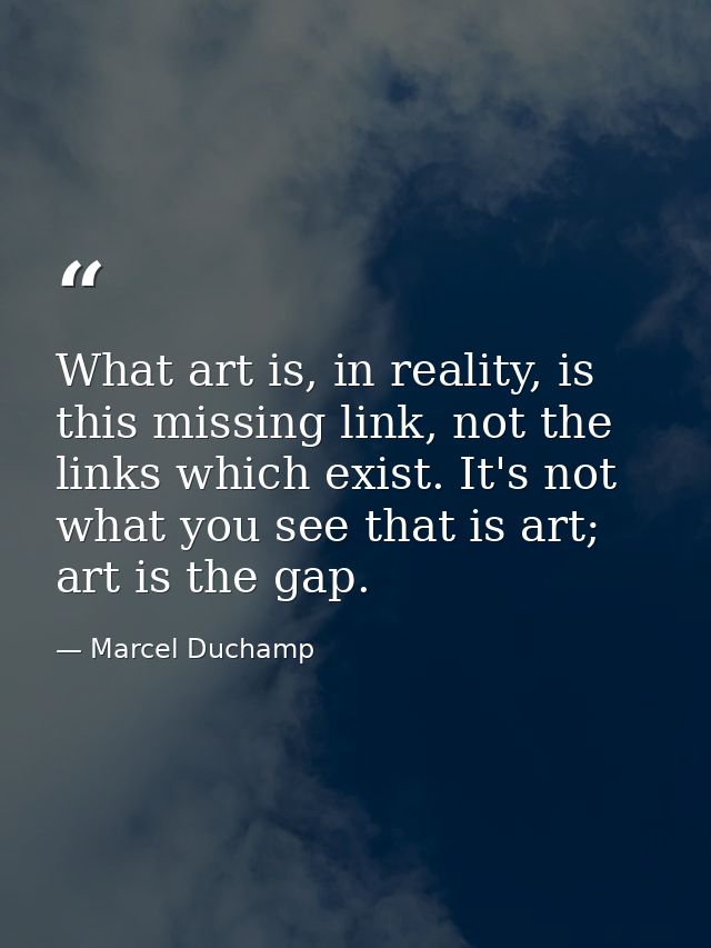 What art is, in reality, is this missing link, not the links which exist. It's not what you see that is art; art is the  — Marcel Duchamp