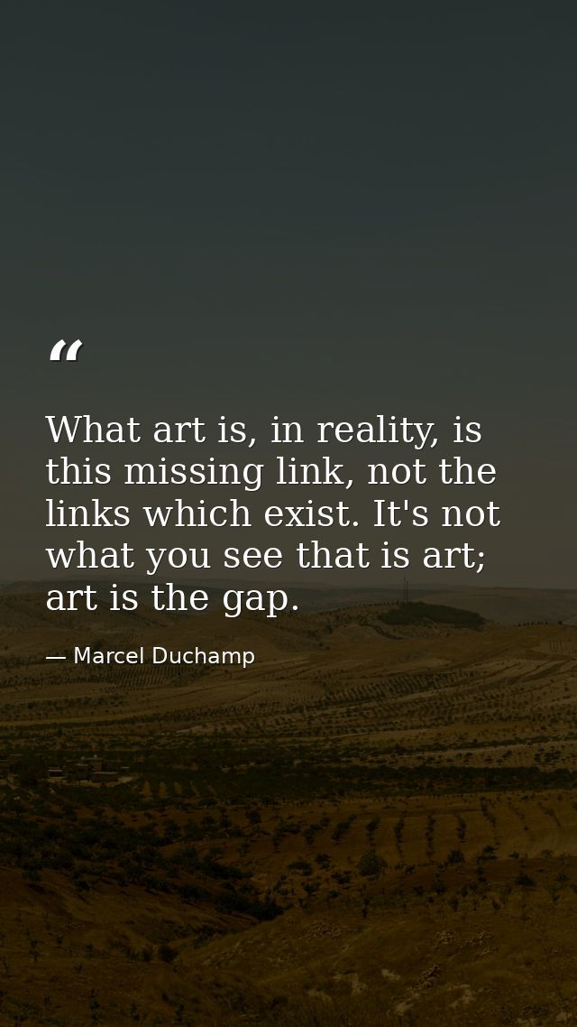 What art is, in reality, is this missing link, not the links which exist. It's not what you see that is art; art is the  — Marcel Duchamp