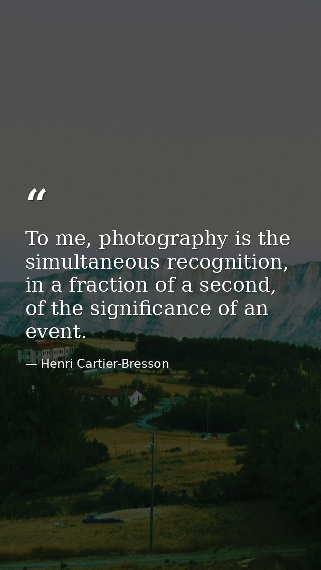 To me, photography is the simultaneous recognition, in a fraction of a second, of the significance of an event. — Henri Cartier-Bresson