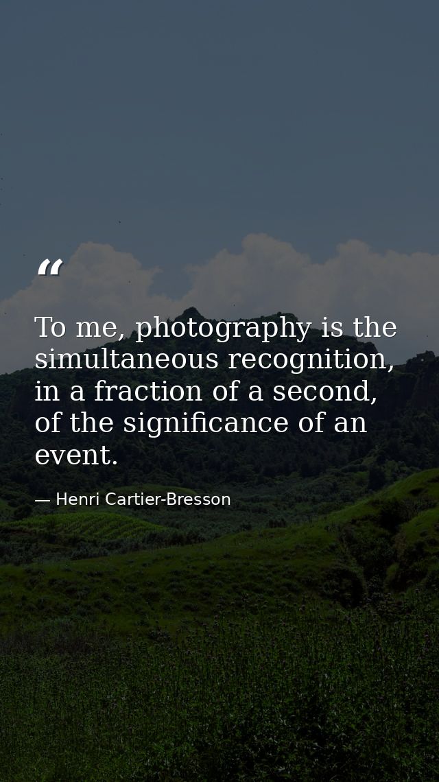 To me, photography is the simultaneous recognition, in a fraction of a second, of the significance of an event. — Henri Cartier-Bresson