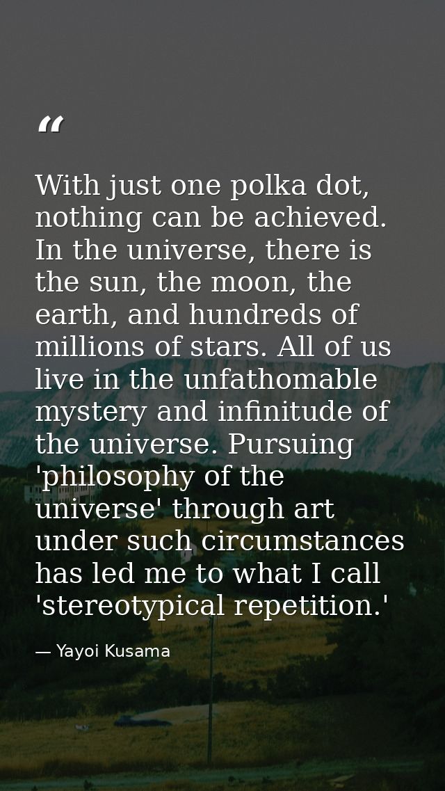 With just one polka dot, nothing can be achieved. In the universe, there is the sun, the moon, the earth, and hundreds o — Yayoi Kusama