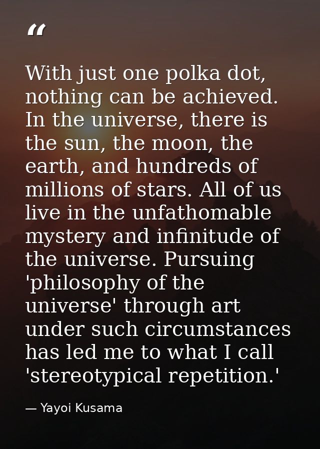 With just one polka dot, nothing can be achieved. In the universe, there is the sun, the moon, the earth, and hundreds o — Yayoi Kusama