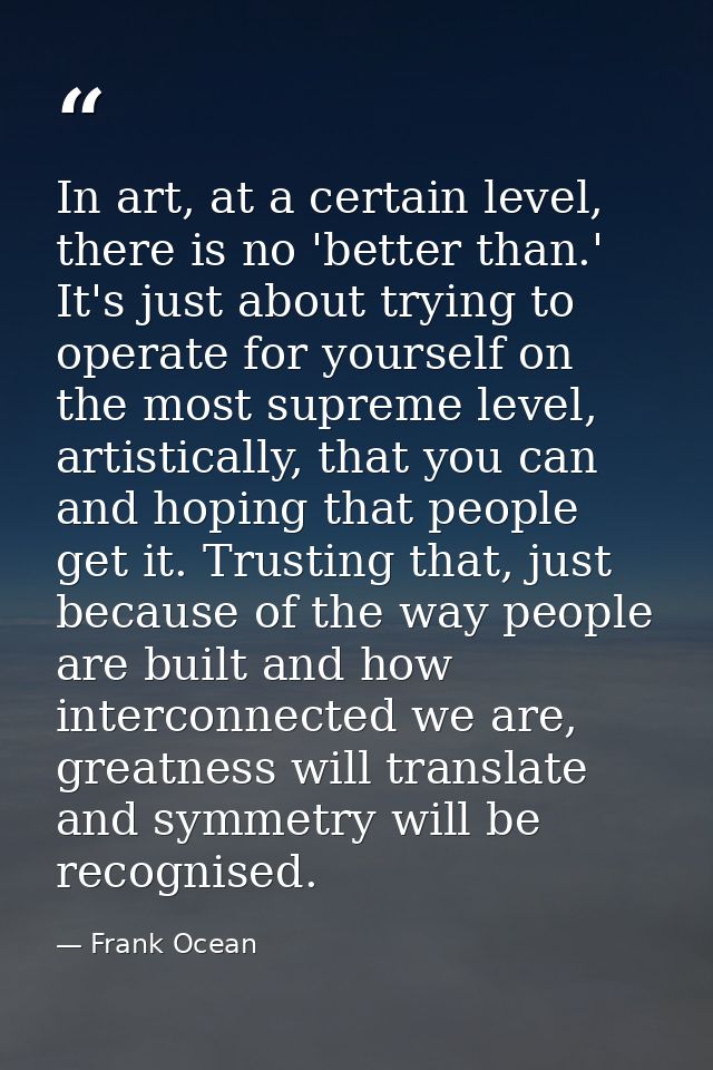 In art, at a certain level, there is no 'better than.' It's just about trying to operate for yourself on the most suprem — Frank Ocean