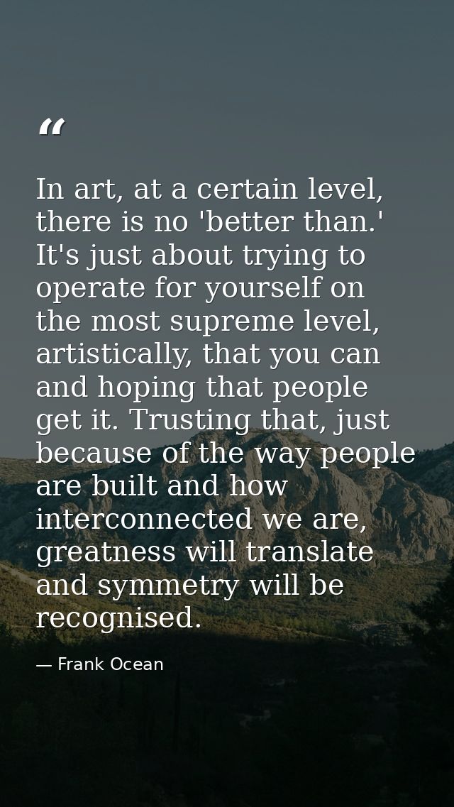 In art, at a certain level, there is no 'better than.' It's just about trying to operate for yourself on the most suprem — Frank Ocean