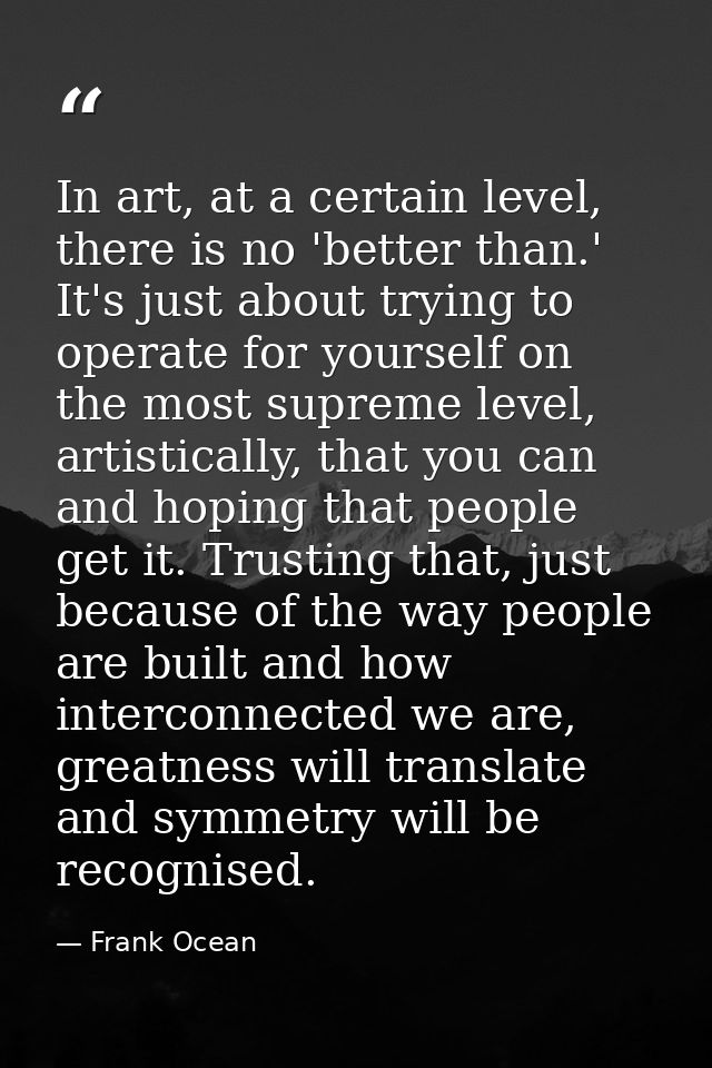 In art, at a certain level, there is no 'better than.' It's just about trying to operate for yourself on the most suprem — Frank Ocean