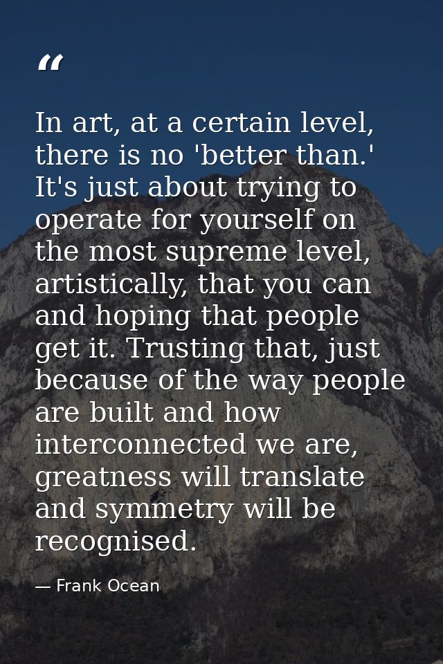 In art, at a certain level, there is no 'better than.' It's just about trying to operate for yourself on the most suprem — Frank Ocean