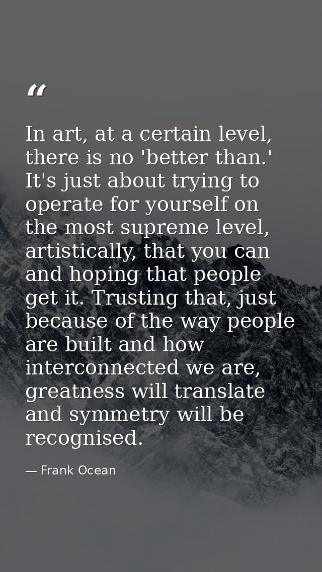 In art, at a certain level, there is no 'better than.' It's just about trying to operate for yourself on the most suprem — Frank Ocean