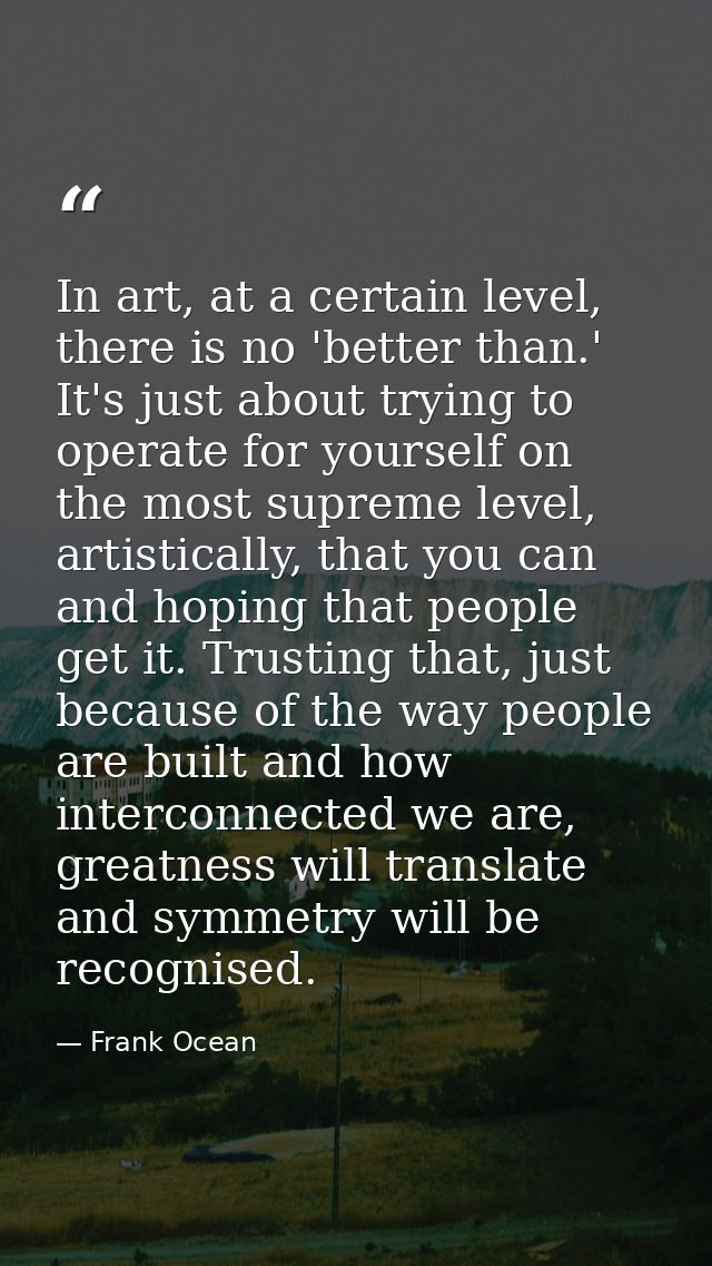 In art, at a certain level, there is no 'better than.' It's just about trying to operate for yourself on the most suprem — Frank Ocean