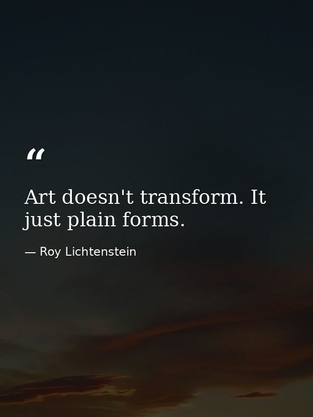 Art doesn't transform. It just plain forms. — Roy Lichtenstein