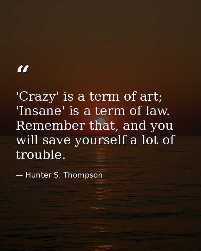 'Crazy' is a term of art; 'Insane' is a term of law. Remember that, and you will save yourself a lot of trouble. — Hunter S. Thompson