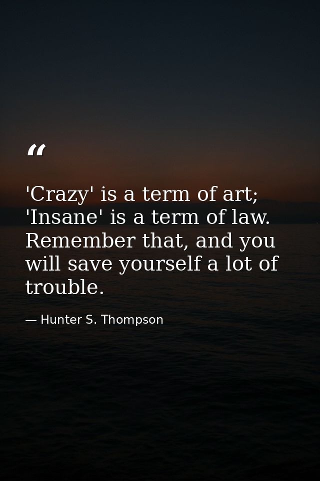 'Crazy' is a term of art; 'Insane' is a term of law. Remember that, and you will save yourself a lot of trouble. — Hunter S. Thompson
