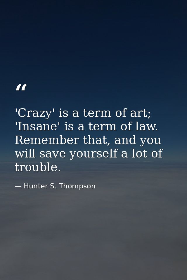 'Crazy' is a term of art; 'Insane' is a term of law. Remember that, and you will save yourself a lot of trouble. — Hunter S. Thompson