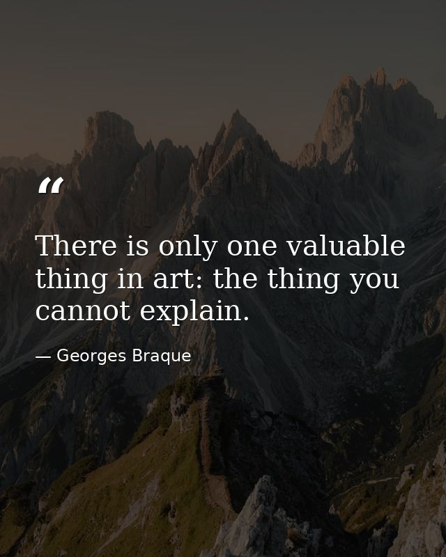 There is only one valuable thing in art: the thing you cannot explain. — Georges Braque