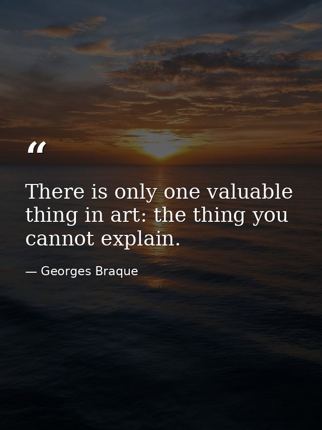 There is only one valuable thing in art: the thing you cannot explain. — Georges Braque