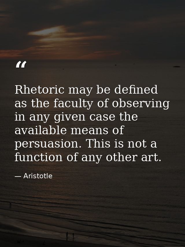 Rhetoric may be defined as the faculty of observing in any given case the available means of persuasion. This is not a f — Aristotle