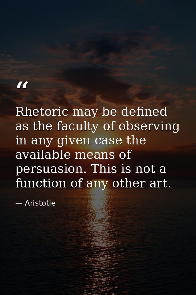 Rhetoric may be defined as the faculty of observing in any given case the available means of persuasion. This is not a f — Aristotle