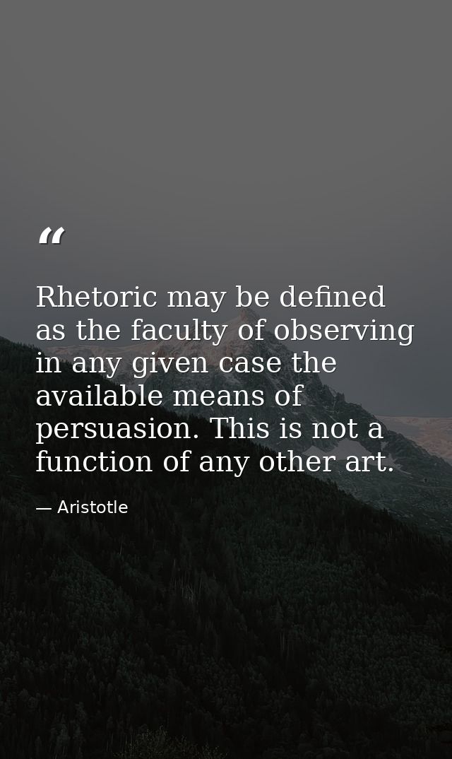 Rhetoric may be defined as the faculty of observing in any given case the available means of persuasion. This is not a f — Aristotle