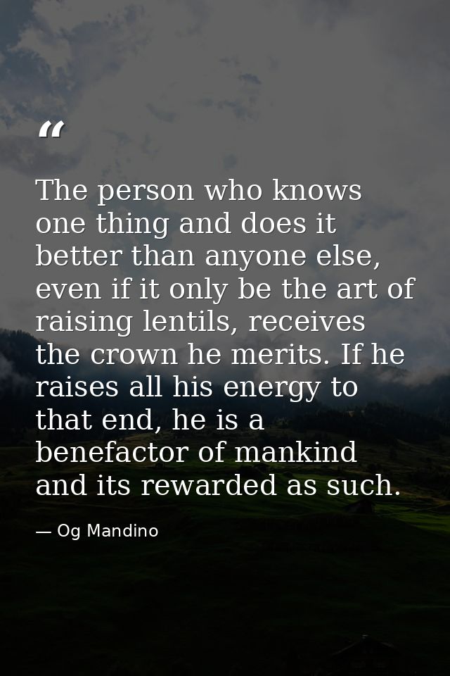 The person who knows one thing and does it better than anyone else, even if it only be the art of raising lentils, recei — Og Mandino