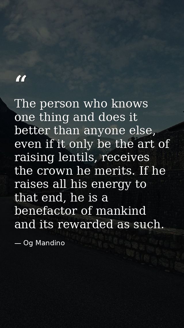 The person who knows one thing and does it better than anyone else, even if it only be the art of raising lentils, recei — Og Mandino