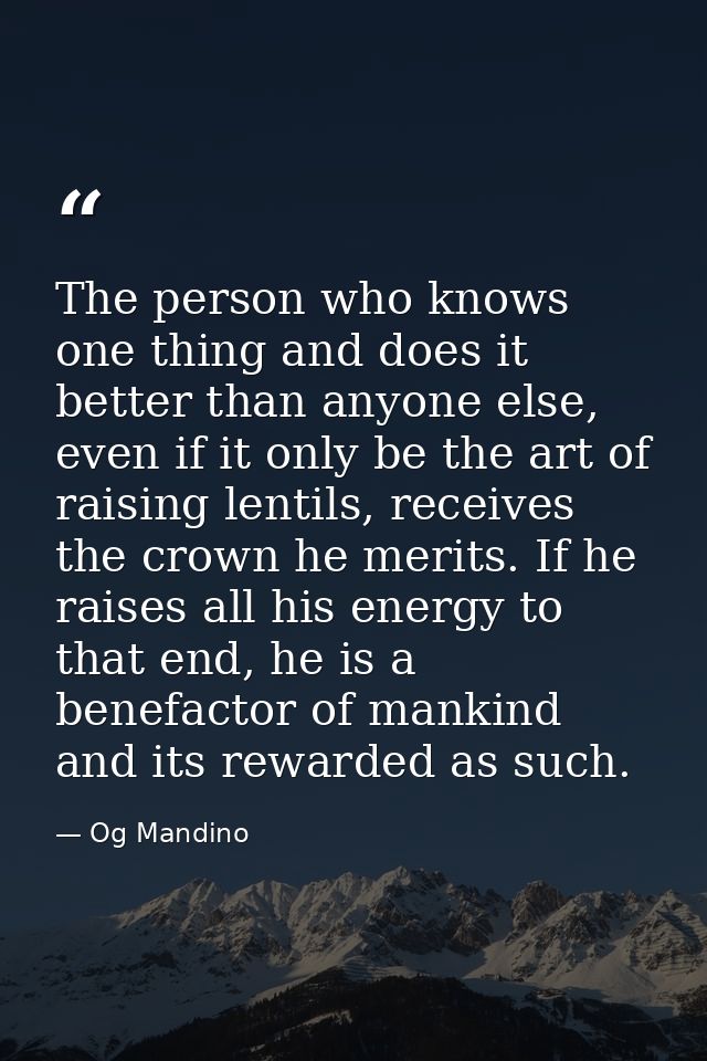 The person who knows one thing and does it better than anyone else, even if it only be the art of raising lentils, recei — Og Mandino