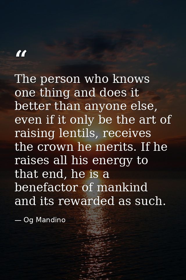 The person who knows one thing and does it better than anyone else, even if it only be the art of raising lentils, recei — Og Mandino