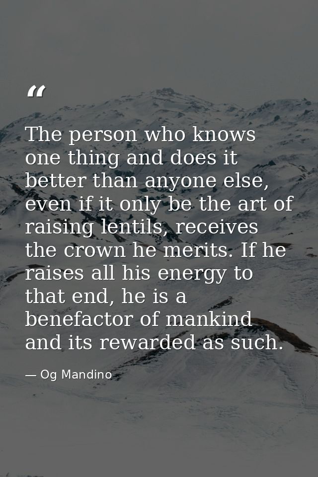 The person who knows one thing and does it better than anyone else, even if it only be the art of raising lentils, recei — Og Mandino