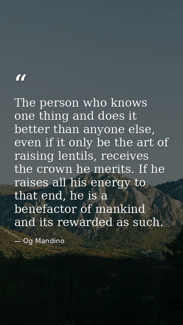 The person who knows one thing and does it better than anyone else, even if it only be the art of raising lentils, recei — Og Mandino
