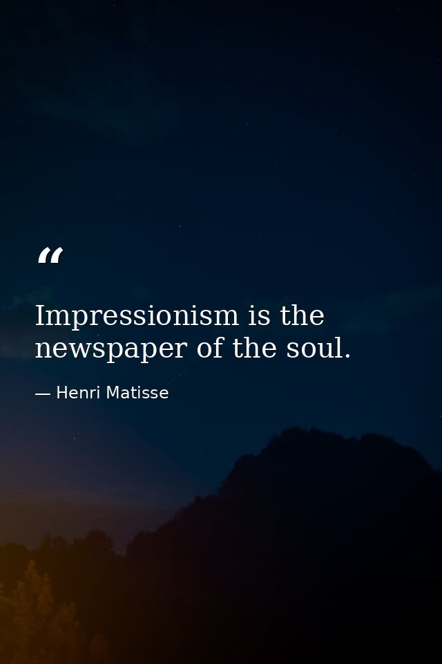 Impressionism is the newspaper of the soul. — Henri Matisse