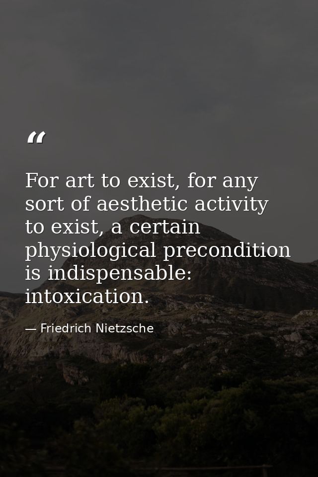 For art to exist, for any sort of aesthetic activity to exist, a certain physiological precondition is indispensable: in — Friedrich Nietzsche