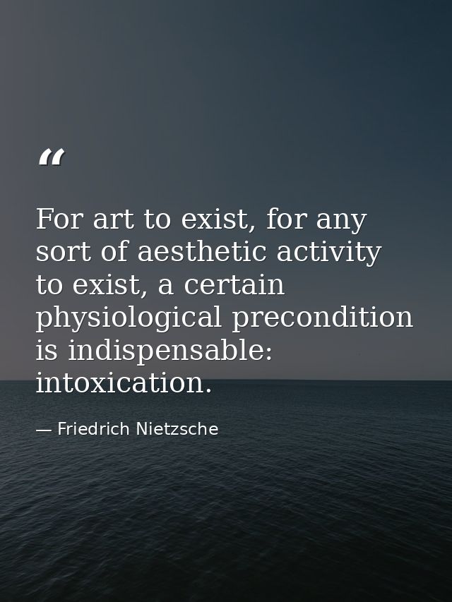 For art to exist, for any sort of aesthetic activity to exist, a certain physiological precondition is indispensable: in — Friedrich Nietzsche