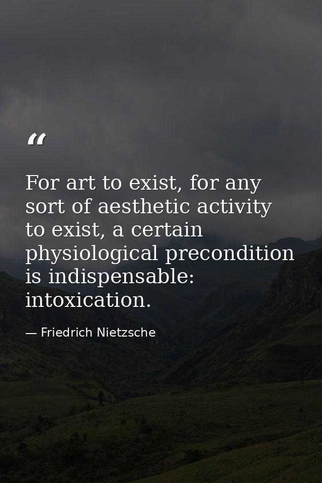 For art to exist, for any sort of aesthetic activity to exist, a certain physiological precondition is indispensable: in — Friedrich Nietzsche