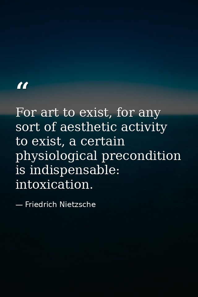 For art to exist, for any sort of aesthetic activity to exist, a certain physiological precondition is indispensable: in — Friedrich Nietzsche