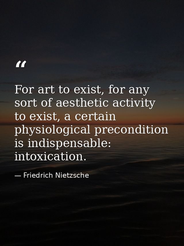 For art to exist, for any sort of aesthetic activity to exist, a certain physiological precondition is indispensable: in — Friedrich Nietzsche