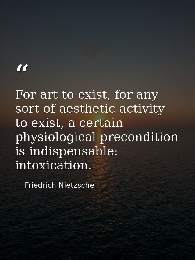 For art to exist, for any sort of aesthetic activity to exist, a certain physiological precondition is indispensable: in — Friedrich Nietzsche