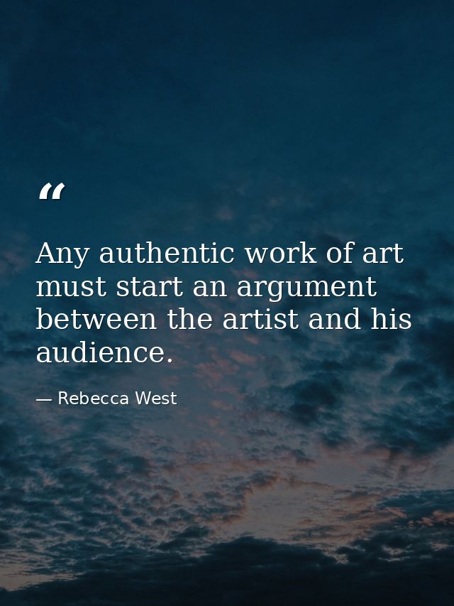 Any authentic work of art must start an argument between the artist and his audience. — Rebecca West