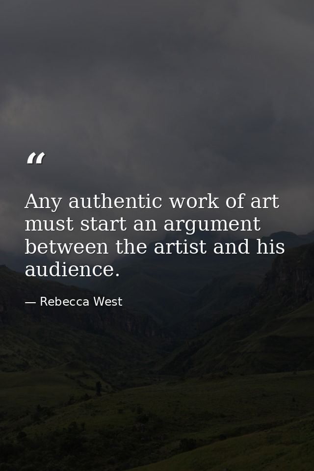 Any authentic work of art must start an argument between the artist and his audience. — Rebecca West