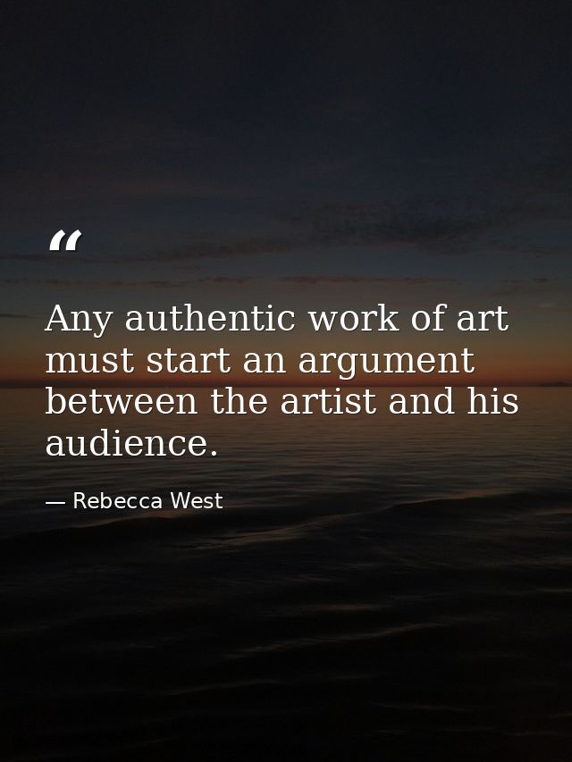 Any authentic work of art must start an argument between the artist and his audience. — Rebecca West