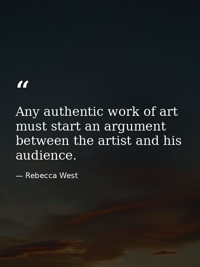 Any authentic work of art must start an argument between the artist and his audience. — Rebecca West