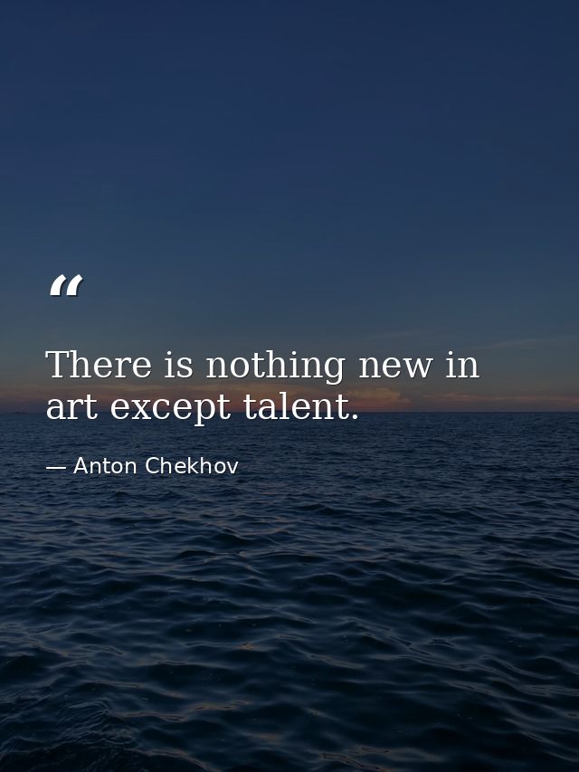 There is nothing new in art except talent. — Anton Chekhov