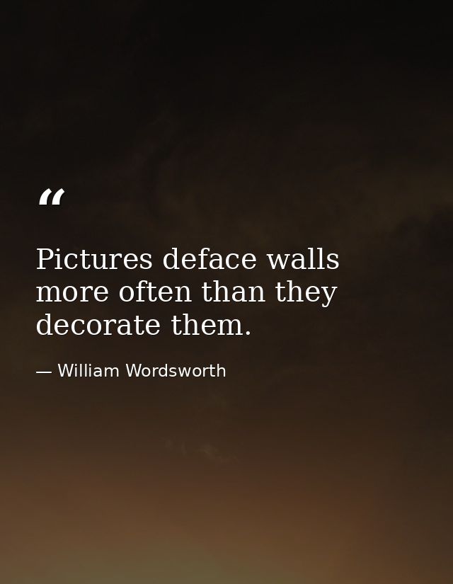 Pictures deface walls more often than they decorate them. — William Wordsworth