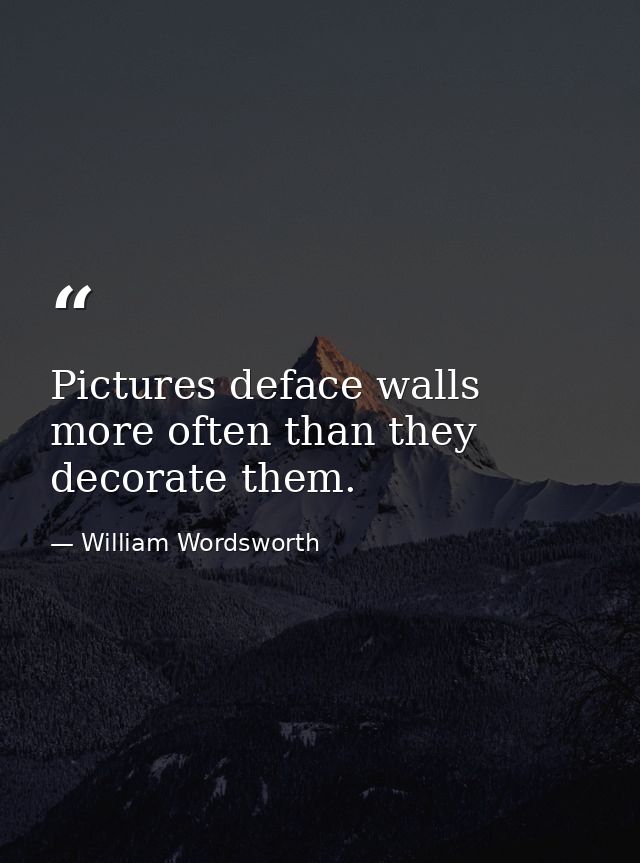 Pictures deface walls more often than they decorate them. — William Wordsworth