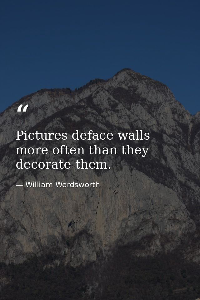 Pictures deface walls more often than they decorate them. — William Wordsworth