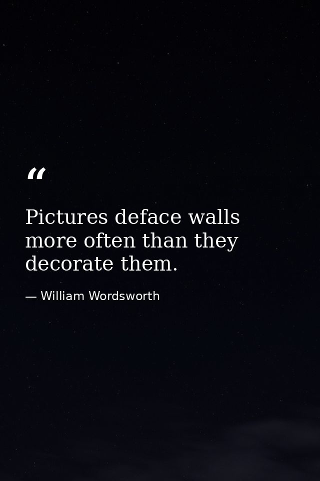 Pictures deface walls more often than they decorate them. — William Wordsworth