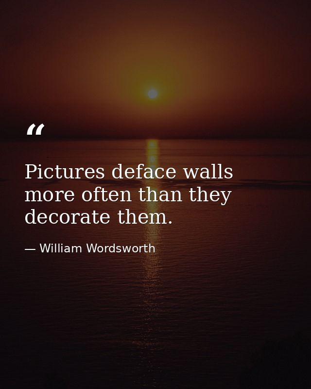 Pictures deface walls more often than they decorate them. — William Wordsworth
